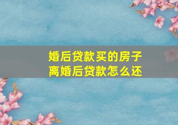 婚后贷款买的房子离婚后贷款怎么还