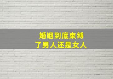 婚姻到底束缚了男人还是女人