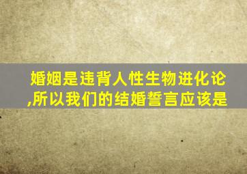 婚姻是违背人性生物进化论,所以我们的结婚誓言应该是