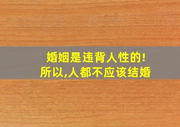 婚姻是违背人性的!所以,人都不应该结婚