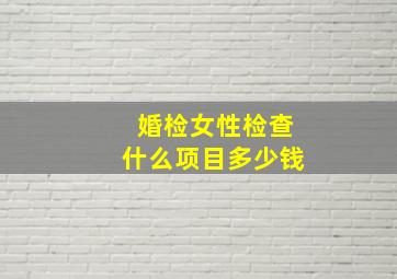 婚检女性检查什么项目多少钱