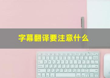 字幕翻译要注意什么