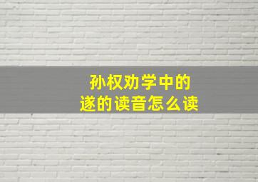 孙权劝学中的遂的读音怎么读