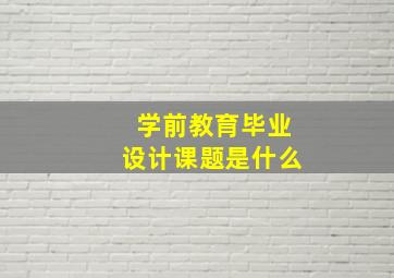 学前教育毕业设计课题是什么