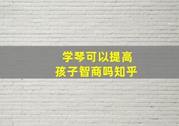 学琴可以提高孩子智商吗知乎