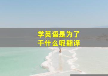 学英语是为了干什么呢翻译