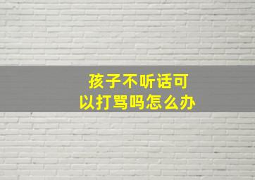 孩子不听话可以打骂吗怎么办