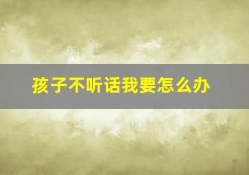 孩子不听话我要怎么办