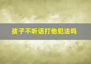 孩子不听话打他犯法吗