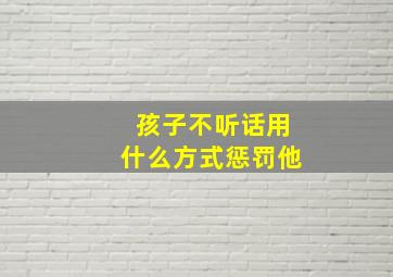 孩子不听话用什么方式惩罚他