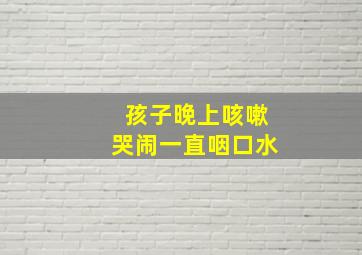 孩子晚上咳嗽哭闹一直咽口水