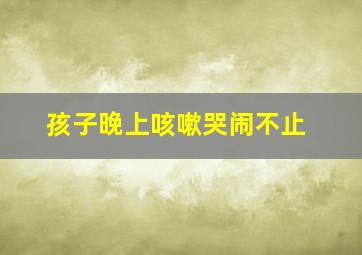 孩子晚上咳嗽哭闹不止