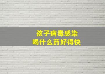 孩子病毒感染喝什么药好得快