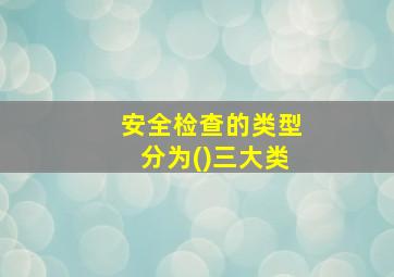 安全检查的类型分为()三大类