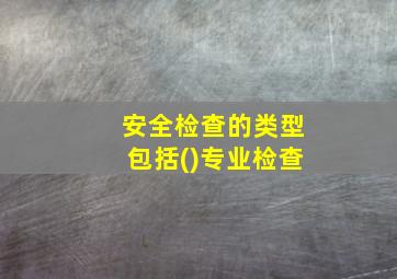 安全检查的类型包括()专业检查