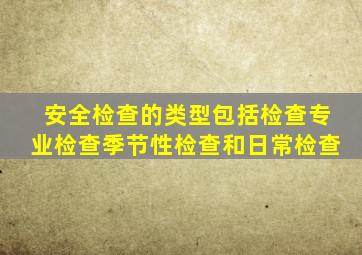 安全检查的类型包括检查专业检查季节性检查和日常检查