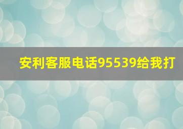 安利客服电话95539给我打