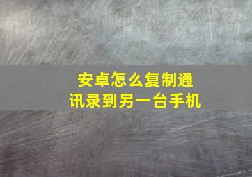 安卓怎么复制通讯录到另一台手机