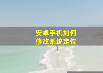 安卓手机如何修改系统定位