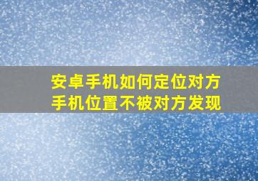 安卓手机如何定位对方手机位置不被对方发现