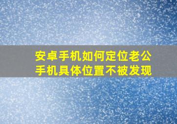 安卓手机如何定位老公手机具体位置不被发现