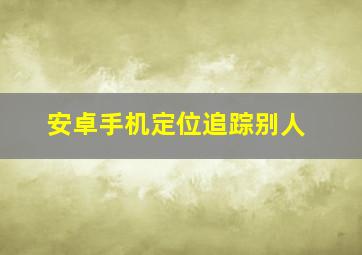 安卓手机定位追踪别人