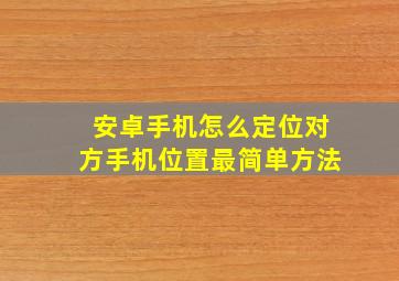 安卓手机怎么定位对方手机位置最简单方法