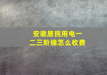 安徽居民用电一二三阶梯怎么收费