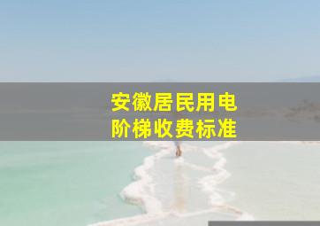 安徽居民用电阶梯收费标准