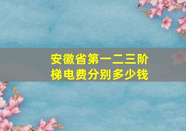 安徽省第一二三阶梯电费分别多少钱