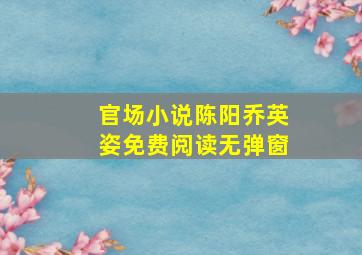 官场小说陈阳乔英姿免费阅读无弹窗