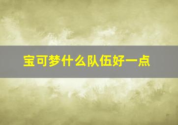 宝可梦什么队伍好一点