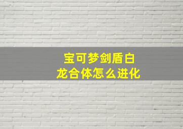 宝可梦剑盾白龙合体怎么进化