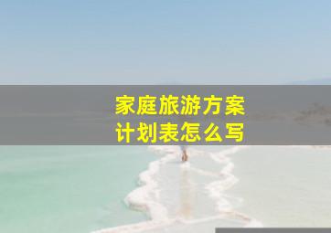 家庭旅游方案计划表怎么写