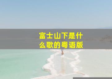 富士山下是什么歌的粤语版