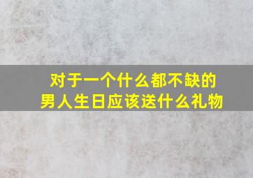 对于一个什么都不缺的男人生日应该送什么礼物