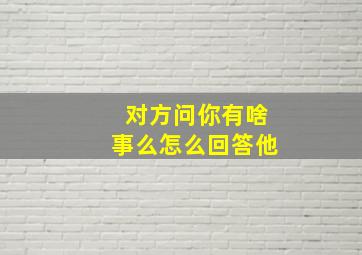 对方问你有啥事么怎么回答他