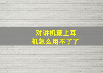 对讲机戴上耳机怎么用不了了