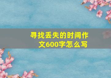 寻找丢失的时间作文600字怎么写