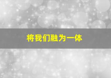 将我们融为一体