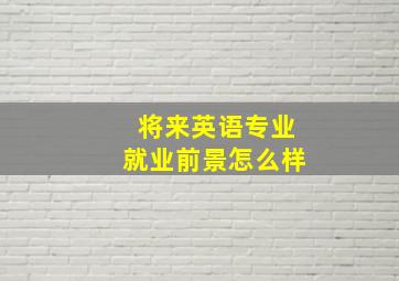 将来英语专业就业前景怎么样