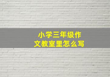 小学三年级作文教室里怎么写