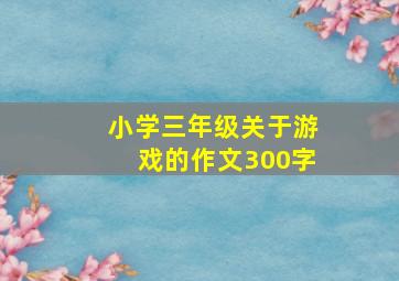 小学三年级关于游戏的作文300字