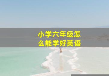 小学六年级怎么能学好英语