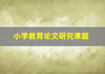 小学教育论文研究课题