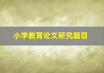 小学教育论文研究题目