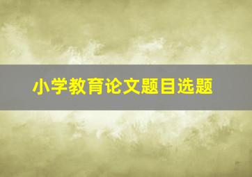 小学教育论文题目选题