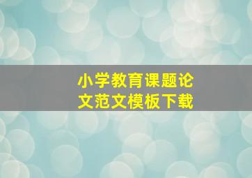 小学教育课题论文范文模板下载