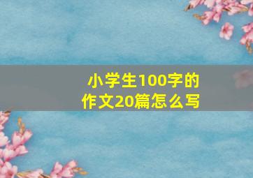 小学生100字的作文20篇怎么写