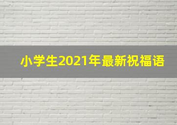 小学生2021年最新祝福语